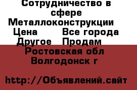 Сотрудничество в сфере Металлоконструкции  › Цена ­ 1 - Все города Другое » Продам   . Ростовская обл.,Волгодонск г.